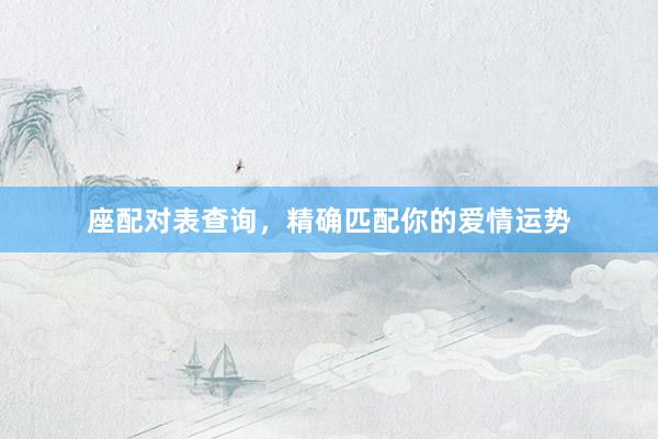 座配对表查询，精确匹配你的爱情运势
