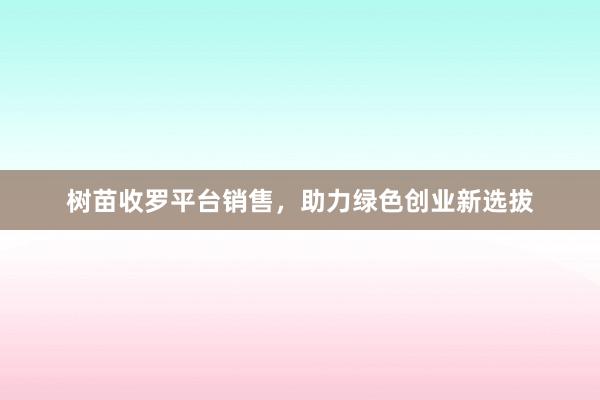 树苗收罗平台销售，助力绿色创业新选拔