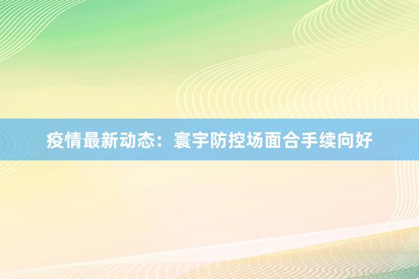 疫情最新动态：寰宇防控场面合手续向好