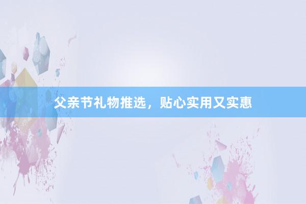 父亲节礼物推选，贴心实用又实惠