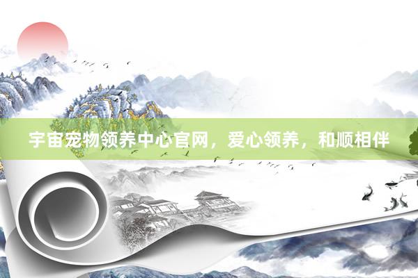 宇宙宠物领养中心官网，爱心领养，和顺相伴